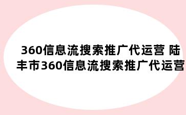 360信息流搜索推广代运营 陆丰市360信息流搜索推广代运营可靠吗